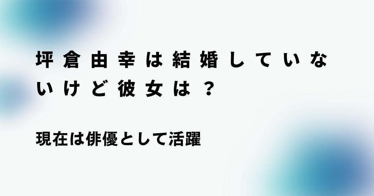 坪倉由幸は結婚していないけど彼女は？現在は俳優として活躍