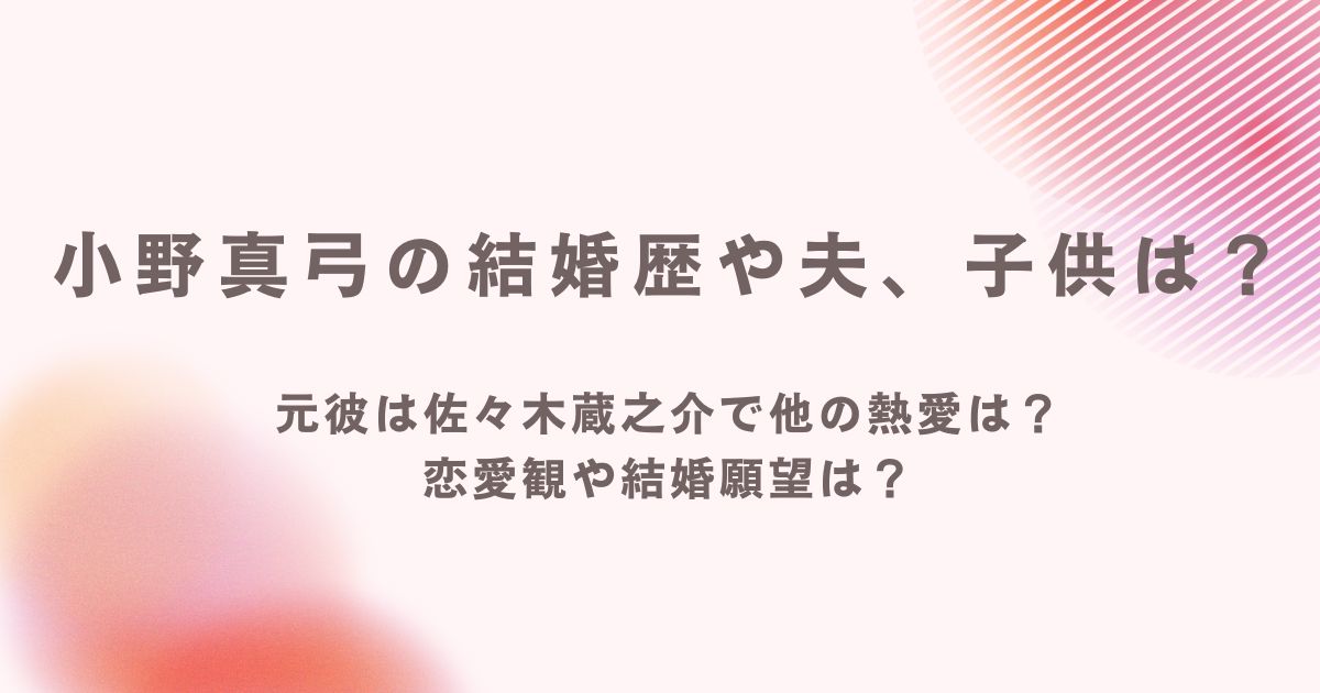 小野真弓の結婚歴や夫、子供は？元彼は佐々木蔵之介で他の熱愛は？恋愛観や結婚願望は？