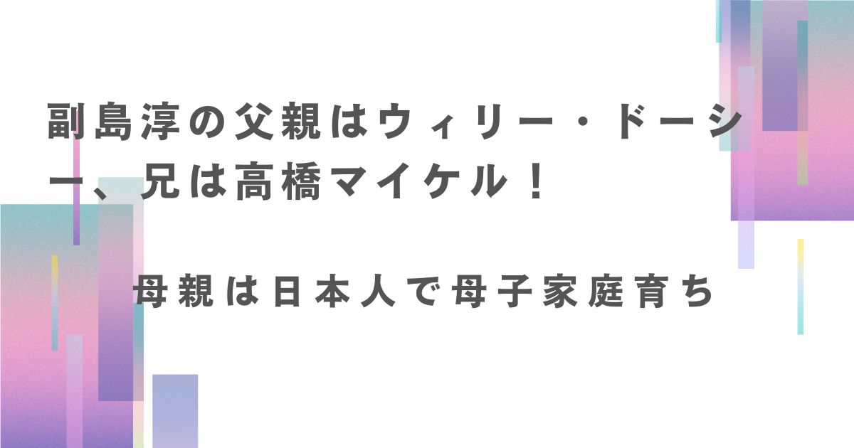 副島淳の父親はウィリー・ドーシー、兄は高橋マイケル！母親は日本人で母子家庭育ち