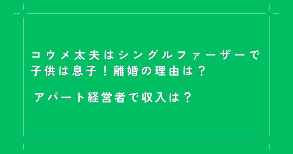 コウメ太夫はシングルファーザーで子供は息子！離婚の理由は？アパート経営者で収入は？