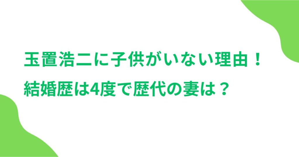 玉置浩二に子供がいない理由！結婚歴は4度で歴代の妻は？