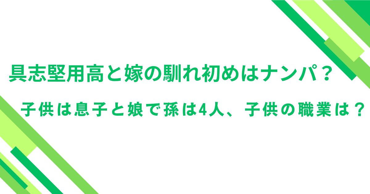 具志堅用高と嫁の馴れ初めはナンパ？子供は息子と娘で孫は4人、子供の職業は？