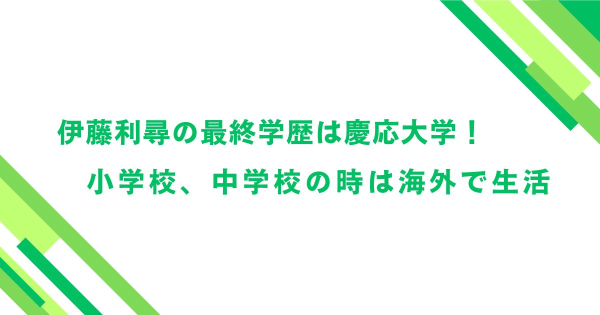 伊藤利尋の最終学歴は慶応大学！小学校、中学校の時は海外で生活