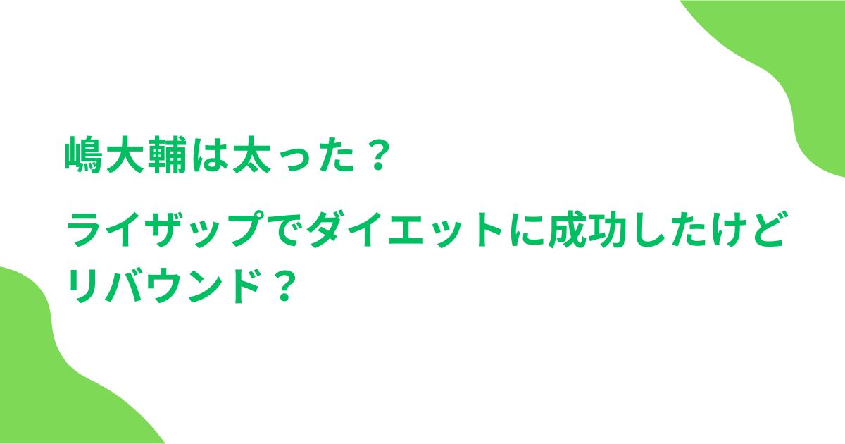 嶋大輔は太った？ライザップでダイエットに成功したけどリバウンド？