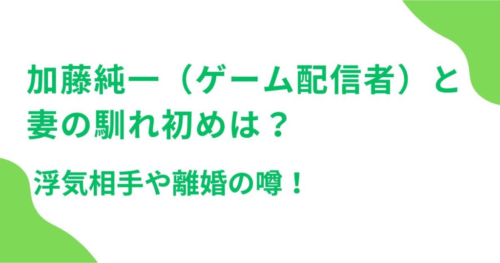 加藤純一（ゲーム配信者）と妻の馴れ初めは？浮気相手や離婚の噂！