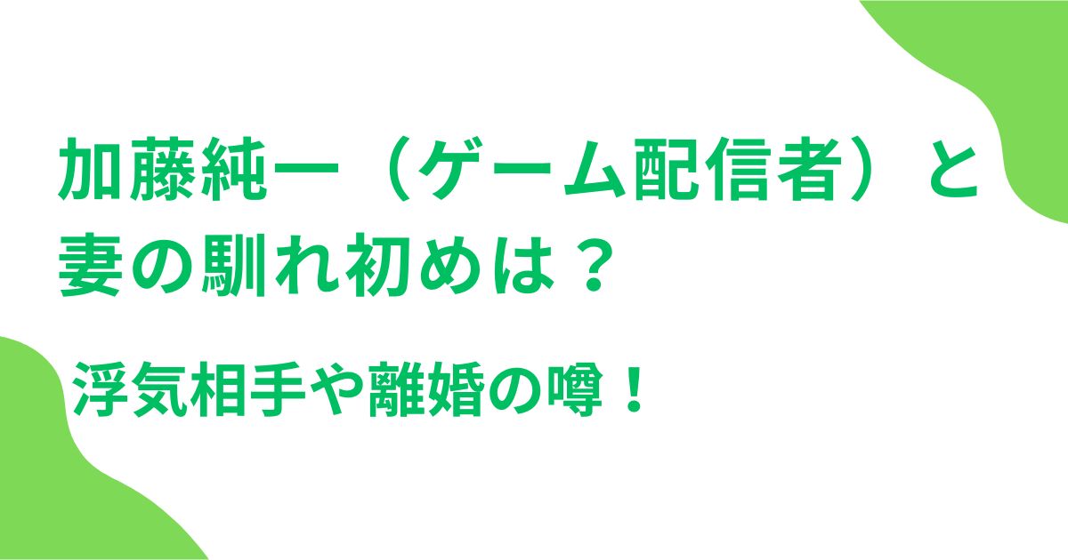 加藤純一（ゲーム配信者）と妻の馴れ初めは？浮気相手や離婚の噂！