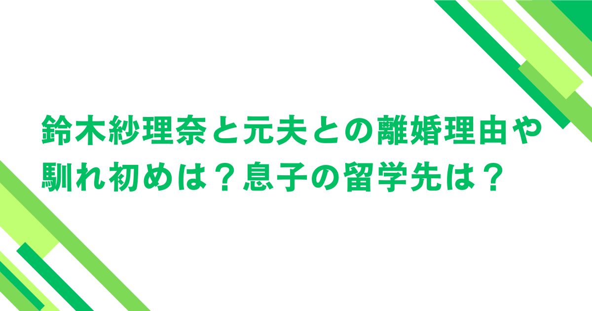 鈴木紗理奈と元夫との離婚理由や馴れ初めは？息子の留学先は？