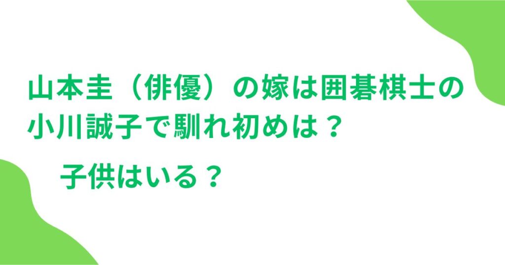 山本圭（俳優）の嫁は囲碁棋士の小川誠子で馴れ初めは？子供はいる？